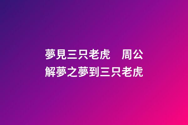 夢見三只老虎　周公解夢之夢到三只老虎